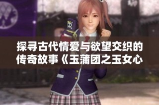 探寻古代情爱与欲望交织的传奇故事《玉蒲团之玉女心经》