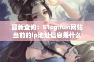 最新查询：51cg.fun网站当前的ip地址信息是什么