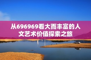 从696969看大而丰富的人文艺术价值探索之旅