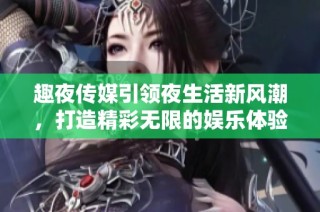 趣夜传媒引领夜生活新风潮，打造精彩无限的娱乐体验