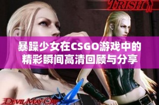 暴躁少女在CSGO游戏中的精彩瞬间高清回顾与分享