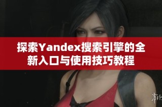 探索Yandex搜索引擎的全新入口与使用技巧教程