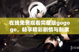 在线免费观看完整版gogogo，畅享精彩剧情与刺激体验