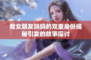 我女朋友妈妈的双重身份揭秘引发的故事探讨