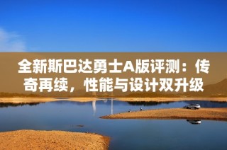 全新斯巴达勇士A版评测：传奇再续，性能与设计双升级