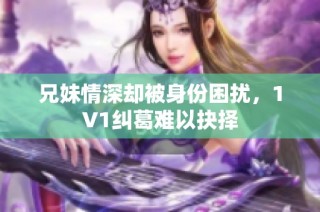 兄妹情深却被身份困扰，1V1纠葛难以抉择