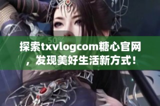 探索txvlogcom糖心官网，发现美好生活新方式！