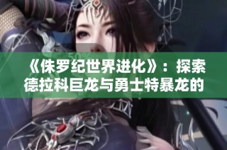 《侏罗纪世界进化》：探索德拉科巨龙与勇士特暴龙的惊险历程