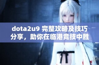 dota2u9 完整攻略及技巧分享，助你在临港竞技中胜出