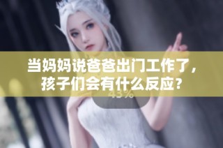 当妈妈说爸爸出门工作了，孩子们会有什么反应？