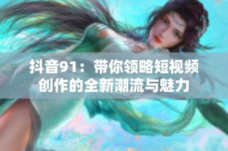 抖音91：带你领略短视频创作的全新潮流与魅力