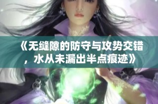 《无缝隙的防守与攻势交错，水从未漏出半点痕迹》