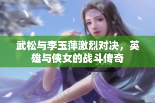 武松与李玉萍激烈对决，英雄与侠女的战斗传奇