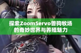 探索ZoomServo兽狗牧场的奇妙世界与养殖魅力