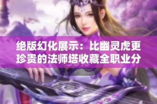 绝版幻化展示：比幽灵虎更珍贵的法师塔收藏全职业分享