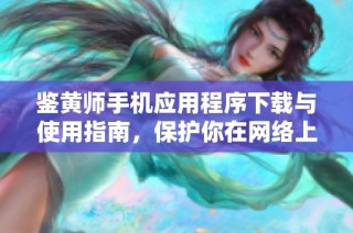 鉴黄师手机应用程序下载与使用指南，保护你在网络上的安全