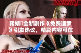 鞠婧祎全新剧作《免费造梦》引发热议，精彩内容可在线观看