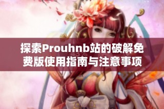 探索Prouhnb站的破解免费版使用指南与注意事项