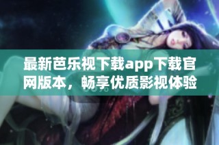 最新芭乐视下载app下载官网版本，畅享优质影视体验!