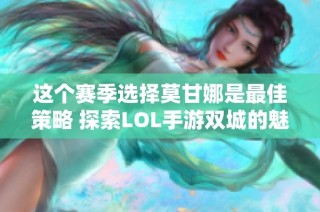 这个赛季选择莫甘娜是最佳策略 探索LOL手游双城的魅力与战术