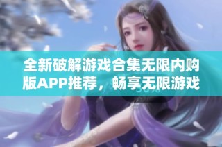 全新破解游戏合集无限内购版APP推荐，畅享无限游戏乐趣！