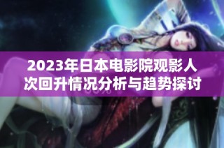 2023年日本电影院观影人次回升情况分析与趋势探讨