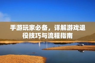 手游玩家必备，详解游戏退役技巧与流程指南