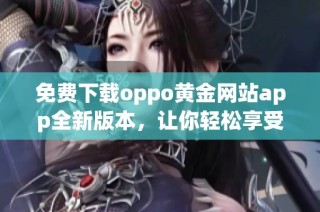 免费下载oppo黄金网站app全新版本，让你轻松享受最佳体验