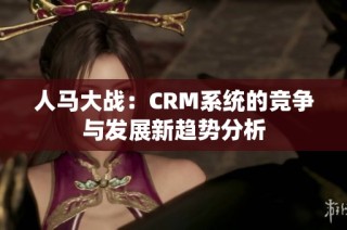 人马大战：CRM系统的竞争与发展新趋势分析