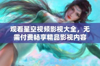 观看星空视频影视大全，无需付费畅享精品影视内容