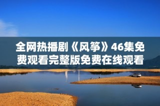 全网热播剧《风筝》46集免费观看完整版免费在线观看攻略