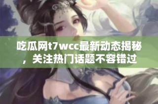 吃瓜网t7wcc最新动态揭秘，关注热门话题不容错过