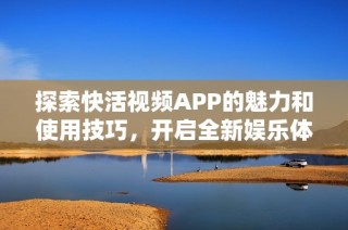 探索快活视频APP的魅力和使用技巧，开启全新娱乐体验