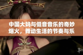 中国大妈与低音音乐的奇妙烟火，舞动生活的节奏与乐趣