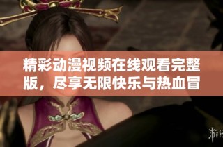 精彩动漫视频在线观看完整版，尽享无限快乐与热血冒险