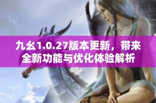 九幺1.0.27版本更新，带来全新功能与优化体验解析