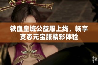 铁血皇城公益服上线，畅享变态元宝服精彩体验