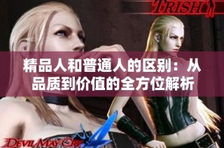 精品人和普通人的区别：从品质到价值的全方位解析