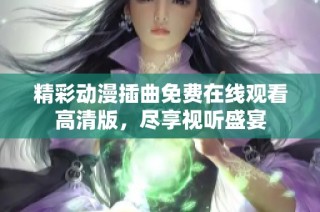 精彩动漫插曲免费在线观看高清版，尽享视听盛宴