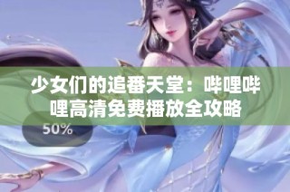 少女们的追番天堂：哔哩哔哩高清免费播放全攻略