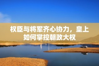 权臣与将军齐心协力，皇上如何掌控朝政大权