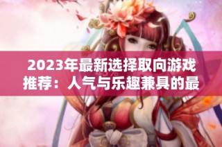 2023年最新选择取向游戏推荐：人气与乐趣兼具的最佳排行榜