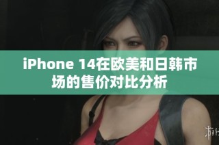 iPhone 14在欧美和日韩市场的售价对比分析