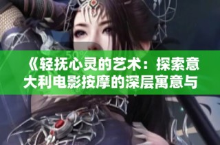 《轻抚心灵的艺术：探索意大利电影按摩的深层寓意与情感》