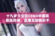 十九岁少女在CSGO中展现暴躁风格，直播互动精彩不断