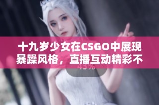 十九岁少女在CSGO中展现暴躁风格，直播互动精彩不断