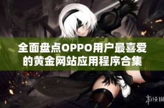 全面盘点OPPO用户最喜爱的黄金网站应用程序合集