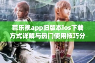 芭乐视app旧版本ios下载方式详解与热门使用技巧分享