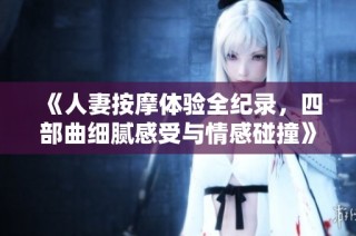 《人妻按摩体验全纪录，四部曲细腻感受与情感碰撞》