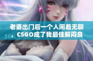 老婆出门后一个人闲着无聊，CSGO成了我最佳解闷良方